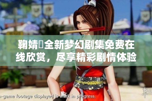 鞠婧祎全新夢幻劇集免費在線欣賞，盡享精彩劇情體驗