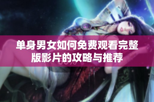 單身男女如何免費觀看完整版影片的攻略與推薦