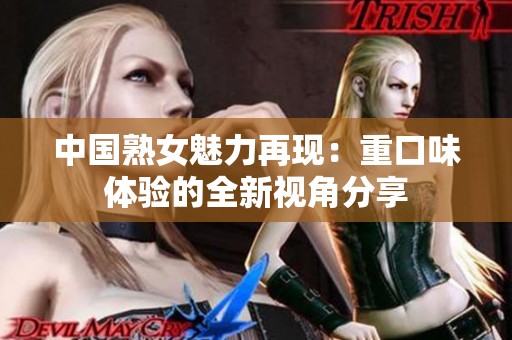 中國(guó)熟女魅力再現(xiàn)：重口味體驗(yàn)的全新視角分享