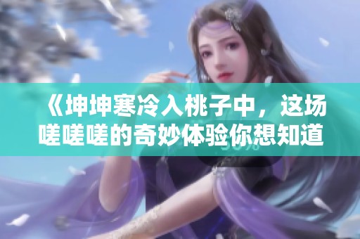 《坤坤寒冷入桃子中，這場嗟嗟嗟的奇妙體驗你想知道嗎》