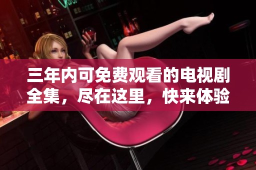 三年內(nèi)可免費觀看的電視劇全集，盡在這里，快來體驗吧