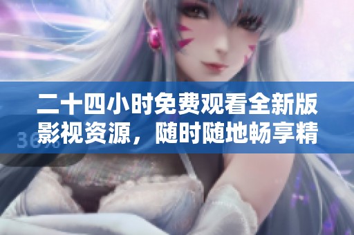 二十四小時免費觀看全新版影視資源，隨時隨地暢享精彩內(nèi)容
