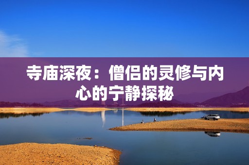 寺廟深夜：僧侶的靈修與內(nèi)心的寧?kù)o探秘