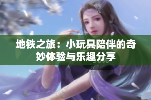 地鐵之旅：小玩具陪伴的奇妙體驗(yàn)與樂(lè)趣分享