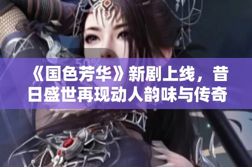 《國(guó)色芳華》新劇上線，昔日盛世再現(xiàn)動(dòng)人韻味與傳奇故事