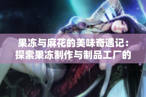 果凍與麻花的美味奇遇記：探索果凍制作與制品工廠的趣事