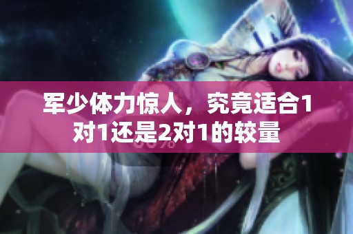 軍少體力驚人，究竟適合1對(duì)1還是2對(duì)1的較量