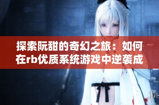 探索阮甜的奇幻之旅：如何在rb優(yōu)質(zhì)系統(tǒng)游戲中逆襲成功