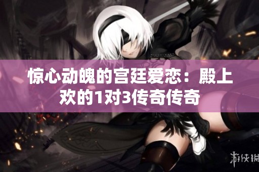 驚心動魄的宮廷愛戀：殿上歡的1對3傳奇?zhèn)髌? title=