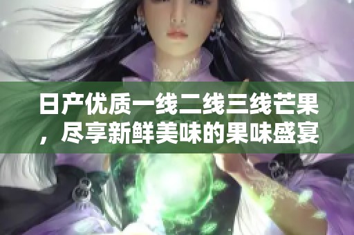 日產(chǎn)優(yōu)質(zhì)一線二線三線芒果，盡享新鮮美味的果味盛宴