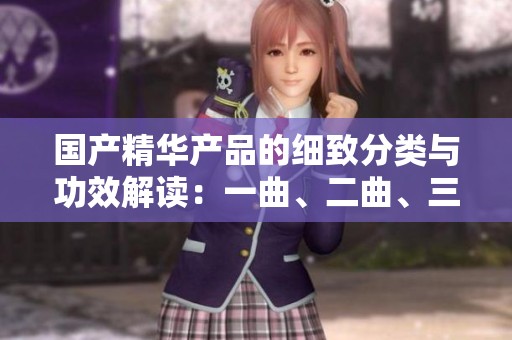 國產(chǎn)精華產(chǎn)品的細(xì)致分類與功效解讀：一曲、二曲、三曲的魅力探討