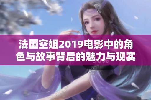 法國(guó)空姐2019電影中的角色與故事背后的魅力與現(xiàn)實(shí)