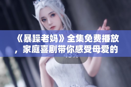 《暴躁老媽》全集免費(fèi)播放，家庭喜劇帶你感受母愛(ài)的獨(dú)特魅力