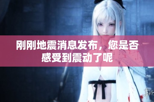 剛剛地震消息發(fā)布,您是否感受到震動(dòng)了呢 剛剛地震消息發(fā)布,您是否感受到震動(dòng)了呢