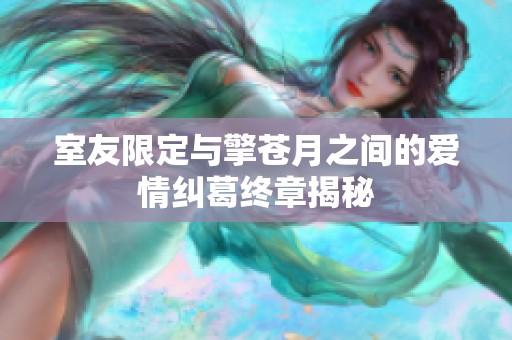 室友限定與擎蒼月之間的愛(ài)情糾葛終章揭秘