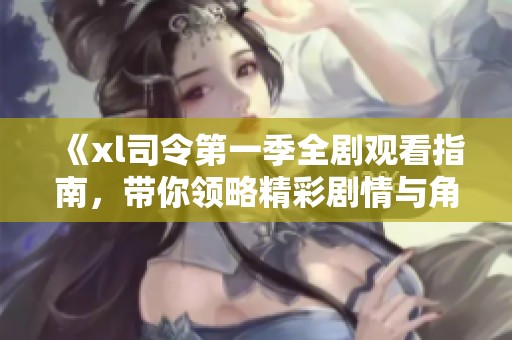 《xl司令第一季全劇觀看指南，帶你領(lǐng)略精彩劇情與角色》