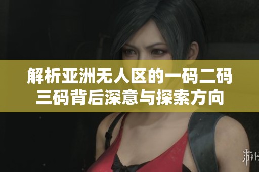 解析亞洲無人區(qū)的一碼二碼三碼背后深意與探索方向