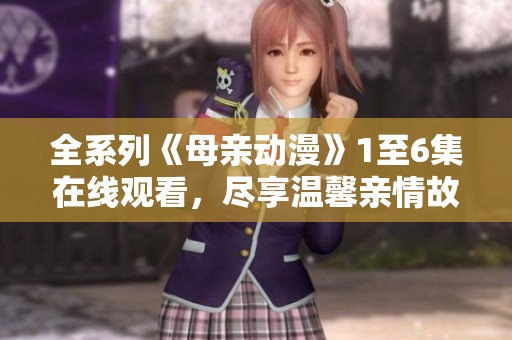 全系列《母親動(dòng)漫》1至6集在線觀看，盡享溫馨親情故事