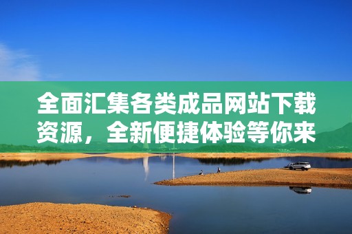 全面匯集各類成品網(wǎng)站下載資源，全新便捷體驗(yàn)等你來(lái)探索