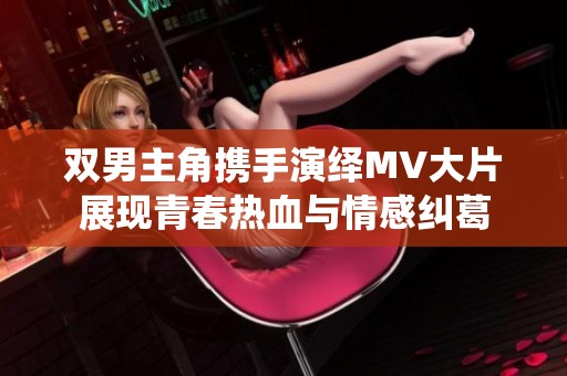 雙男主角攜手演繹MV大片展現(xiàn)青春熱血與情感糾葛