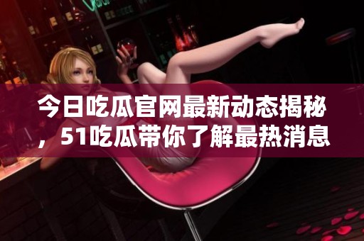 今日吃瓜官網(wǎng)最新動(dòng)態(tài)揭秘，51吃瓜帶你了解最熱消息！