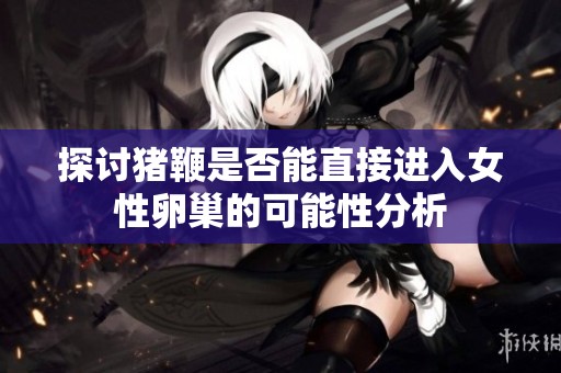 探討豬鞭是否能直接進(jìn)入女性卵巢的可能性分析