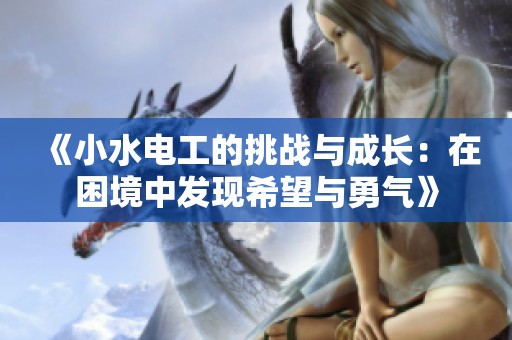 《小水電工的挑戰(zhàn)與成長(zhǎng)：在困境中發(fā)現(xiàn)希望與勇氣》