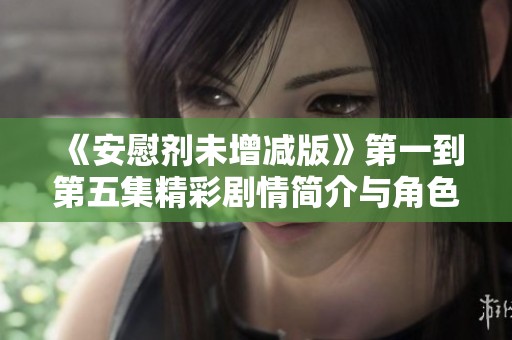 《安慰劑未增減版》第一到第五集精彩劇情簡(jiǎn)介與角色解析
