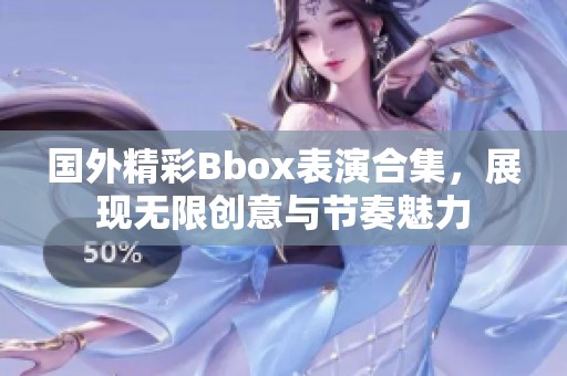 國(guó)外精彩Bbox表演合集，展現(xiàn)無限創(chuàng)意與節(jié)奏魅力