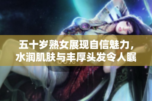 五十歲熟女展現(xiàn)自信魅力，水潤肌膚與豐厚頭發(fā)令人矚目