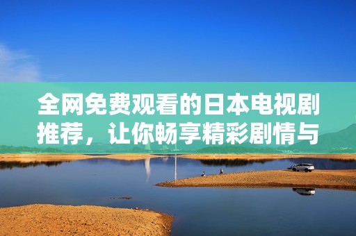 全網(wǎng)免費觀看的日本電視劇推薦，讓你暢享精彩劇情與感人故事