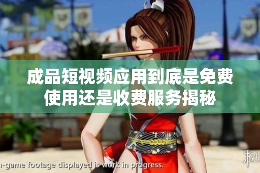 成品短視頻應(yīng)用到底是免費(fèi)使用還是收費(fèi)服務(wù)揭秘