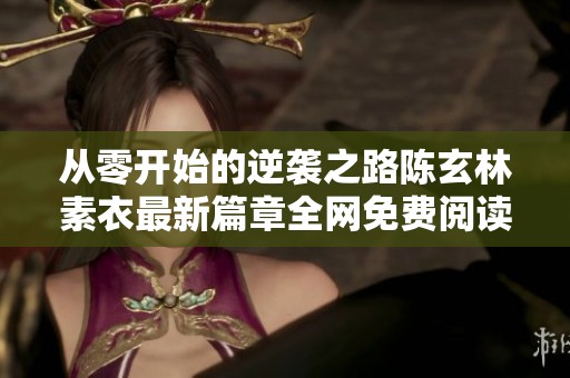 從零開始的逆襲之路陳玄林素衣最新篇章全網(wǎng)免費閱讀解析