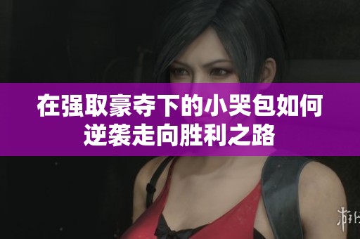 在強取豪奪下的小哭包如何逆襲走向勝利之路