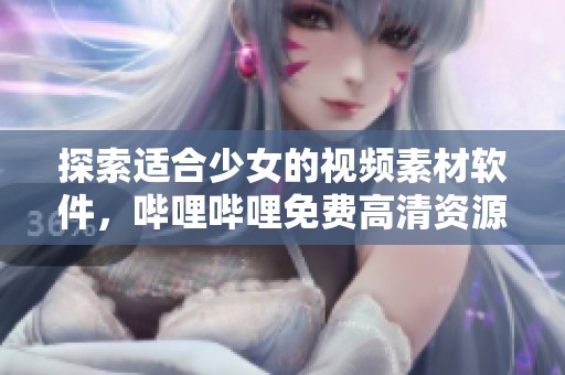探索適合少女的視頻素材軟件，嗶哩嗶哩免費(fèi)高清資源推薦