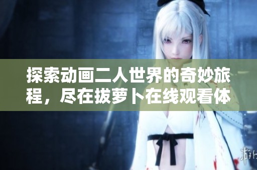 探索動(dòng)畫(huà)二人世界的奇妙旅程，盡在拔蘿卜在線觀看體驗(yàn)中！