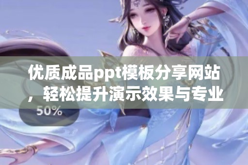 優(yōu)質(zhì)成品ppt模板分享網(wǎng)站，輕松提升演示效果與專業(yè)度