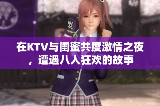 在KTV與閨蜜共度激情之夜，遭遇八人狂歡的故事