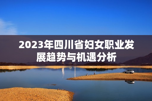 2023年四川省婦女職業(yè)發(fā)展趨勢與機(jī)遇分析