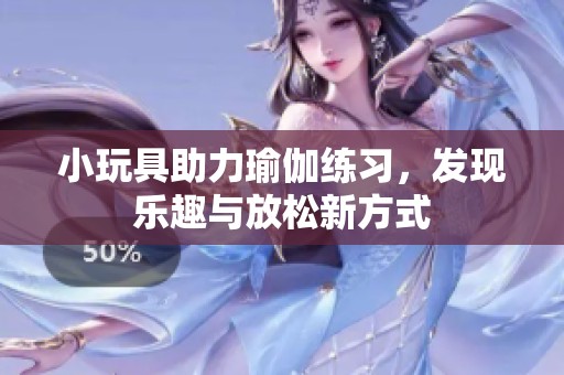 小玩具助力瑜伽練習(xí)，發(fā)現(xiàn)樂趣與放松新方式