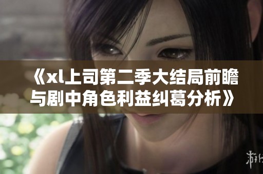 《xl上司第二季大結(jié)局前瞻與劇中角色利益糾葛分析》