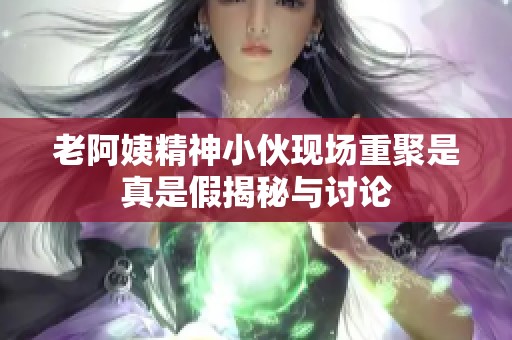 老阿姨精神小伙現(xiàn)場重聚是真是假揭秘與討論