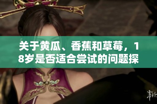 關(guān)于黃瓜、香蕉和草莓，18歲是否適合嘗試的問題探討