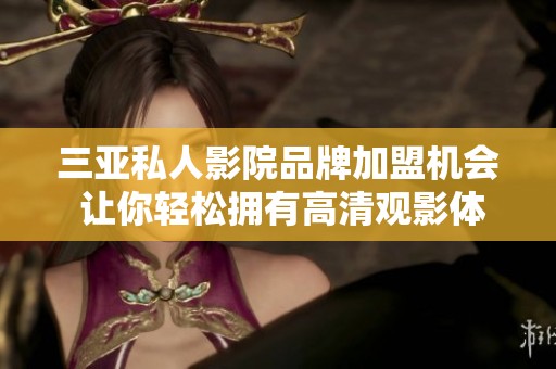 三亞私人影院品牌加盟機(jī)會 讓你輕松擁有高清觀影體驗(yàn)