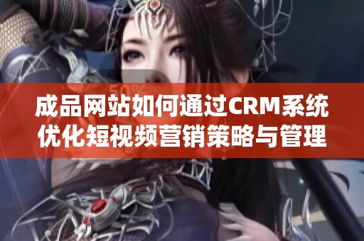 成品網(wǎng)站如何通過CRM系統(tǒng)優(yōu)化短視頻營銷策略與管理