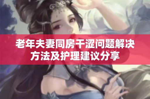 老年夫妻同房干澀問(wèn)題解決方法及護(hù)理建議分享