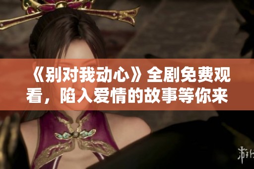 《別對我動心》全劇免費(fèi)觀看，陷入愛情的故事等你來追劇
