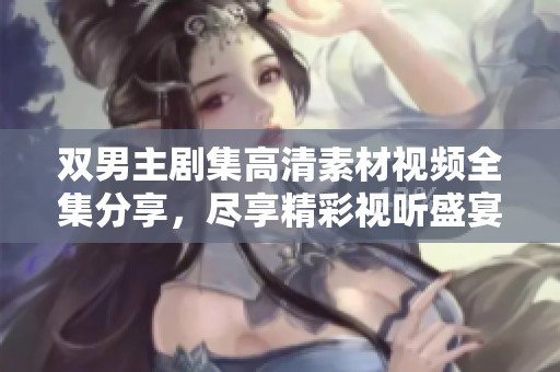 雙男主劇集高清素材視頻全集分享，盡享精彩視聽盛宴