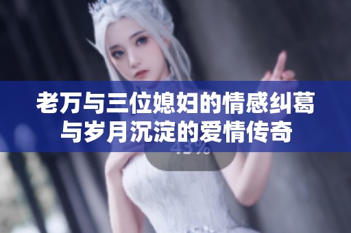 老萬與三位媳婦的情感糾葛與歲月沉淀的愛情傳奇