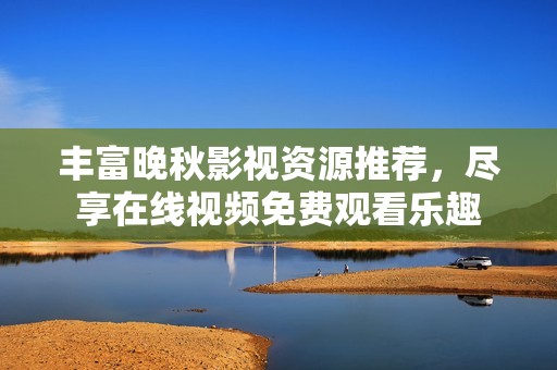 豐富晚秋影視資源推薦，盡享在線視頻免費(fèi)觀看樂趣